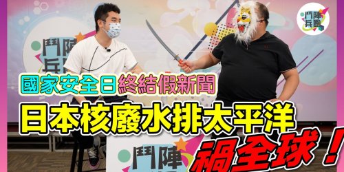 鬥陣兵團｜日本核廢水排太平洋禍全球！香港警察缺青年加入只能請中年？國家安全教育日假新聞終結日！