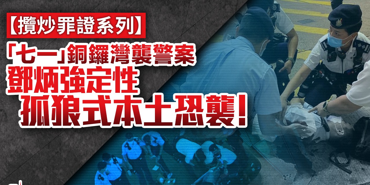 攬炒罪證系列 | 「七一」銅鑼灣襲警案 鄧炳強定性孤狼式本土恐襲！
