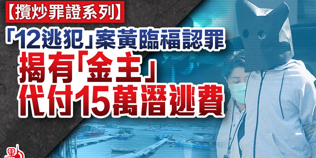 攬炒罪證系列 ｜「12逃犯」案黃臨福認罪　揭有「金主」代付15萬潛逃費