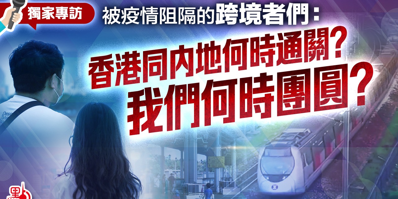 獨家專訪 | 被疫情阻隔的跨境者：香港同內地何時通關？我們何時團圓？