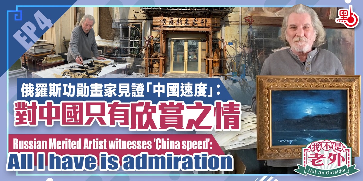 我不是老外｜EP4：俄羅斯功勛畫家見證「中國速度」：對中國只有欣賞之情
