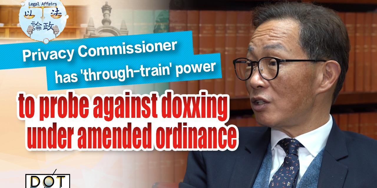 Legal Affairs EP07 | Privacy Commissioner has 'through-train' power to probe against doxxing under amended ordinance