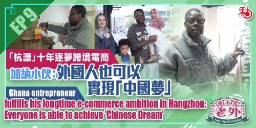 我不是老外｜EP9：「杭漂」十年逐夢跨境電商　加納小伙：外國人也可以實現「中國夢」