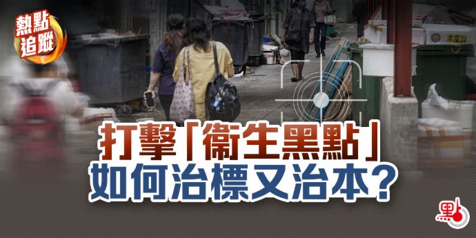 熱點追蹤｜打擊「衞生黑點」如何治標又治本？