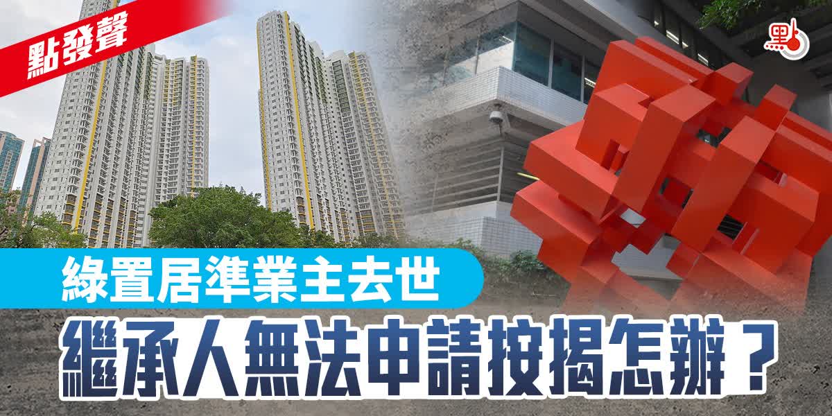 點發聲｜綠置居準業主去世　繼承人無法申請按揭怎辦？