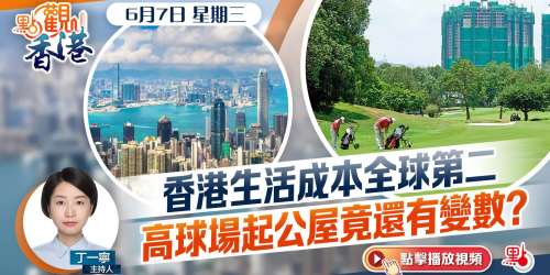 點觀香港｜香港生活成本全球第二　高球場起公屋竟還有變數？