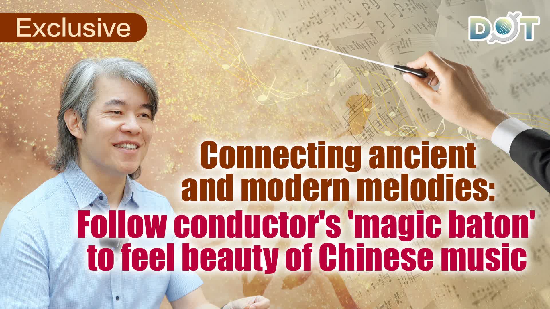 Exclusive | Connecting ancient and modern melodies: Follow conductor's 'magic baton' to feel beauty of Chinese music