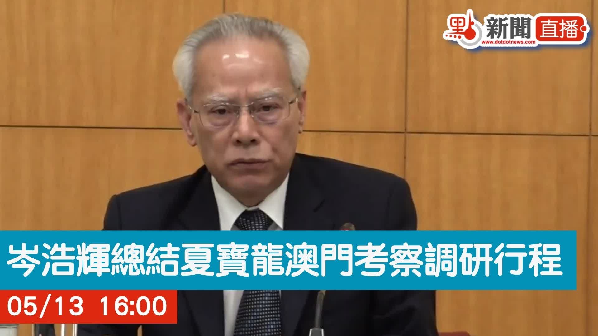 點直播｜澳門行政長官岑浩輝總結夏寶龍澳門考察調研行程｜5月13日