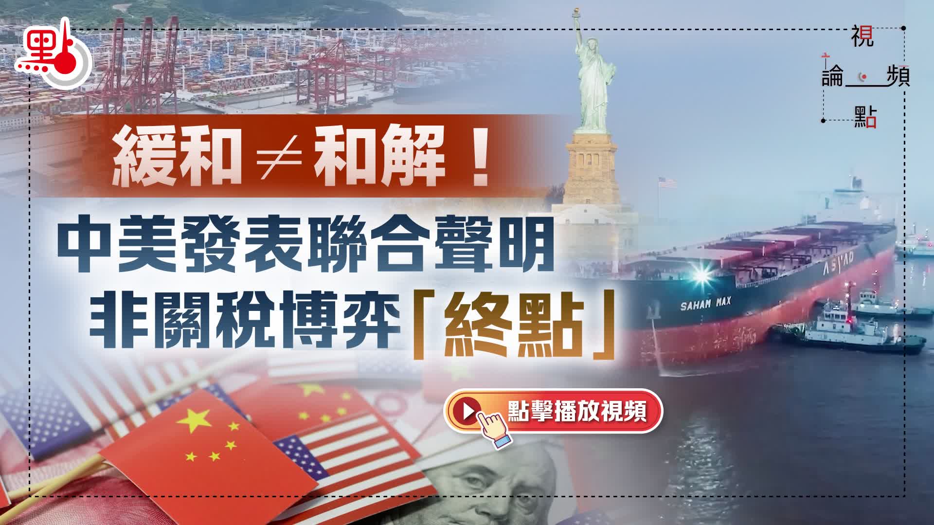 （有片）視頻論點｜緩和≠和解！中美發表聯合聲明非關稅博弈「終點」