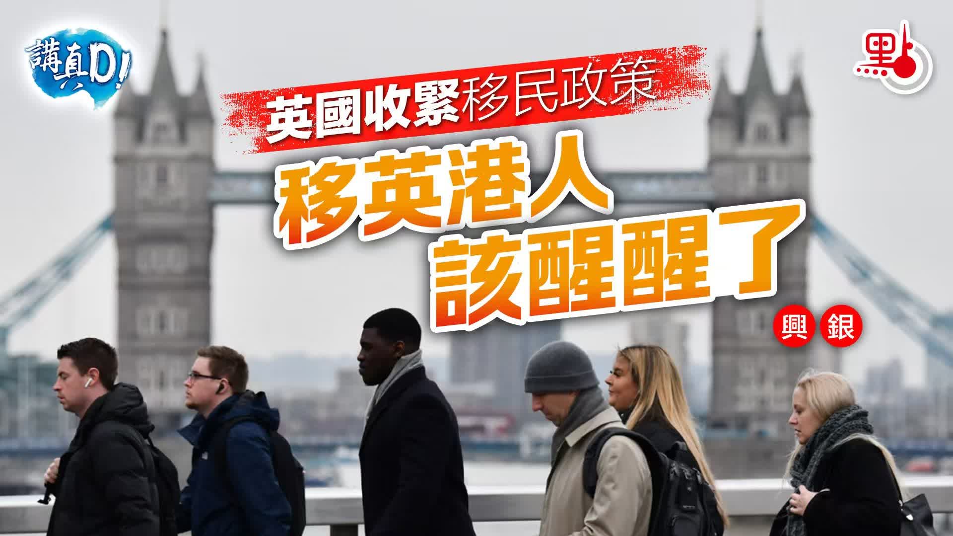 講真D｜英國收緊移民政策　移英港人該醒醒了