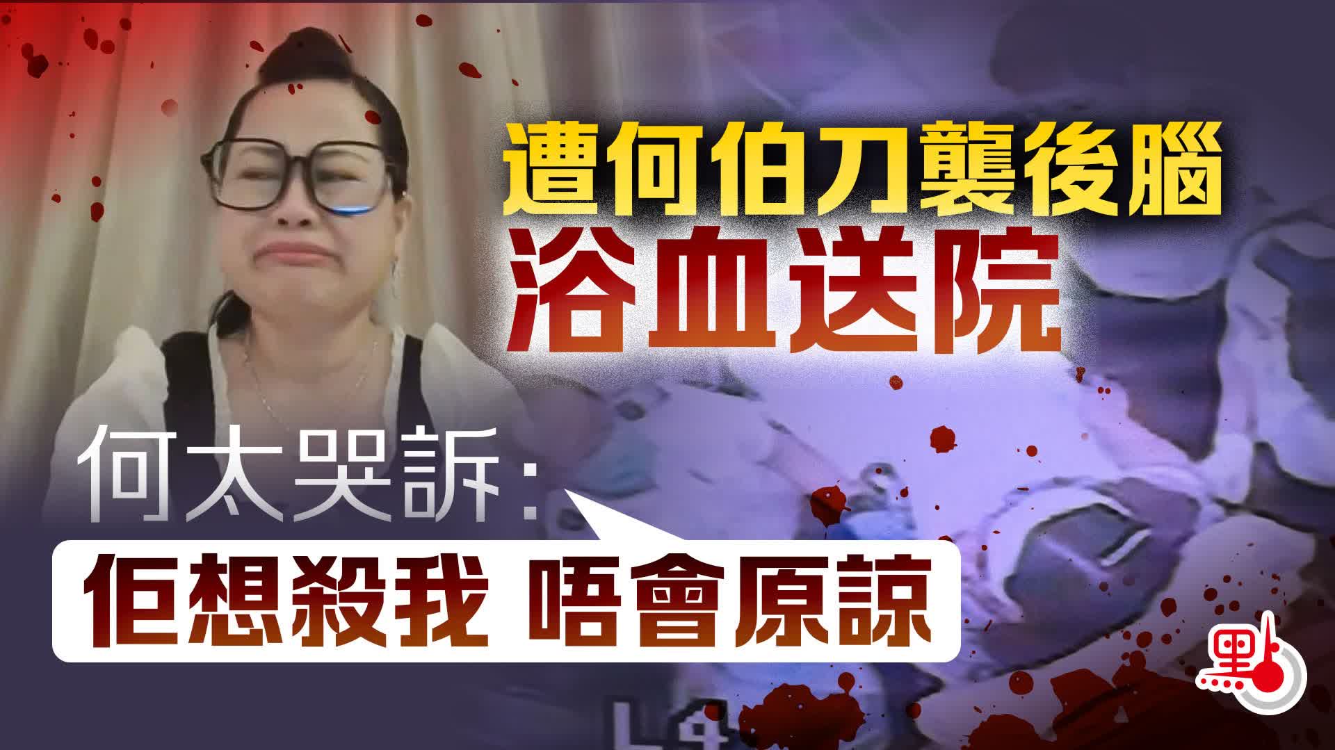 （有片）遭何伯刀襲後腦浴血送院　何太哭訴：佢想殺我　唔會原諒