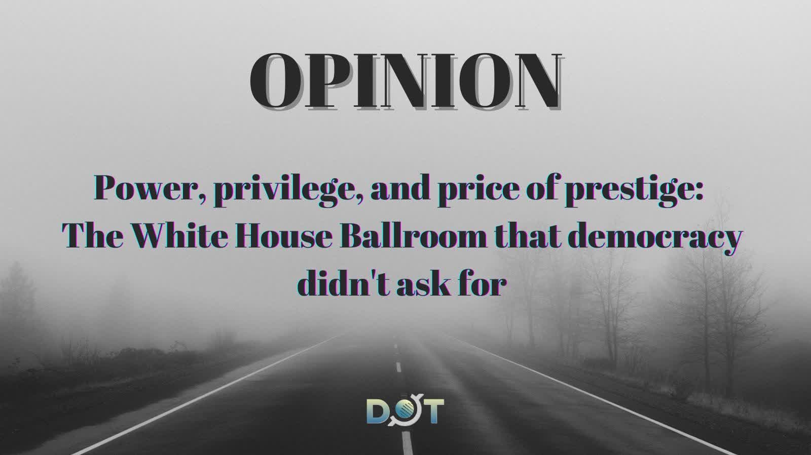 Opinion | Power, privilege, and price of prestige: The White House Ballroom that democracy didn't ask for