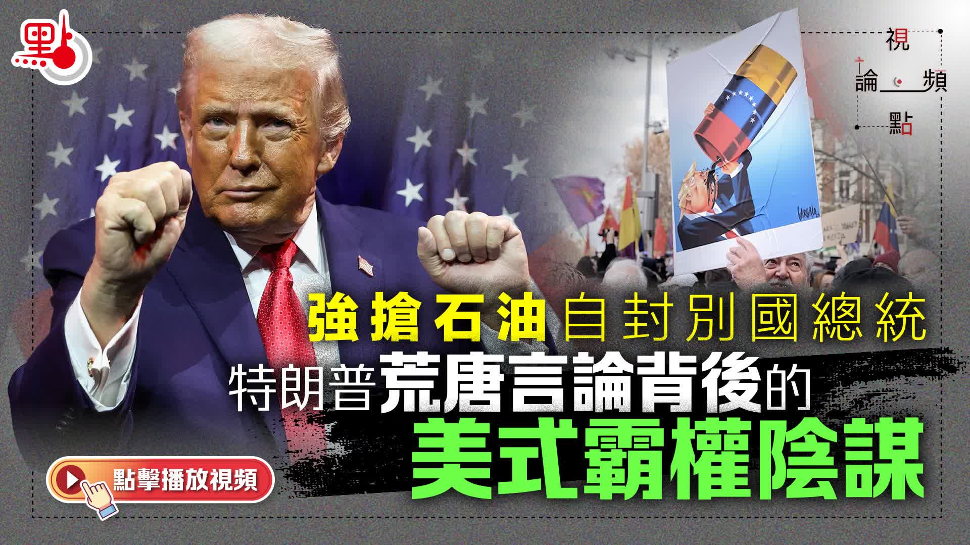 （有片）視頻論點｜強搶石油自封別國總統　特朗普荒唐言論背後的美式霸權陰謀